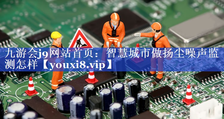 智慧城市做扬尘噪声监测怎样 智慧城市做扬尘噪声监测怎样