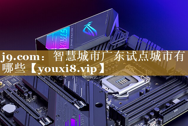 智慧城市广东试点城市有哪些 智慧城市广东试点城市有哪些