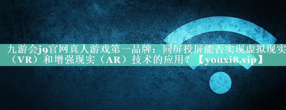 同屏投屏能否实现虚拟现实(VR)和增强现实(AR)技术的应用? 同屏投屏能否实现虚拟现实(VR)和增强现实(AR)技术的应用?