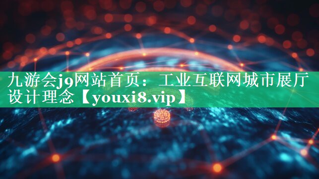 工业互联网城市展厅设计理念 工业互联网城市展厅设计理念