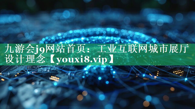 工业互联网城市展厅设计理念 工业互联网城市展厅设计理念