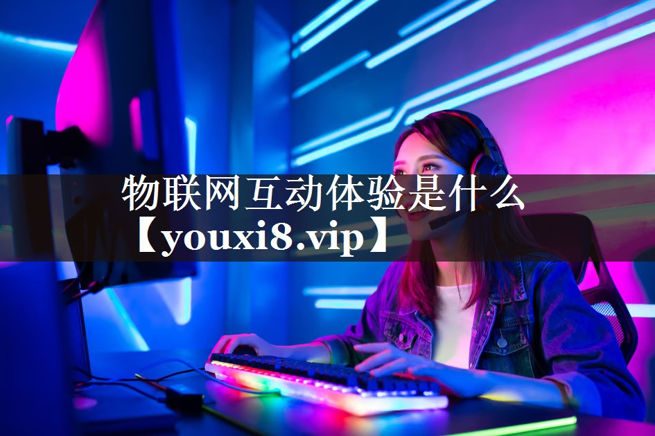 物联网互动体验是什么 物联网互动体验是什么