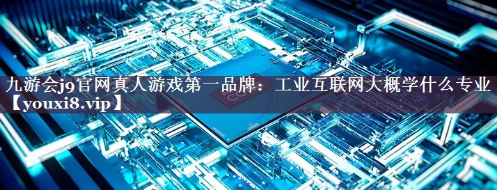工业互联网大概学什么专业 工业互联网大概学什么专业
