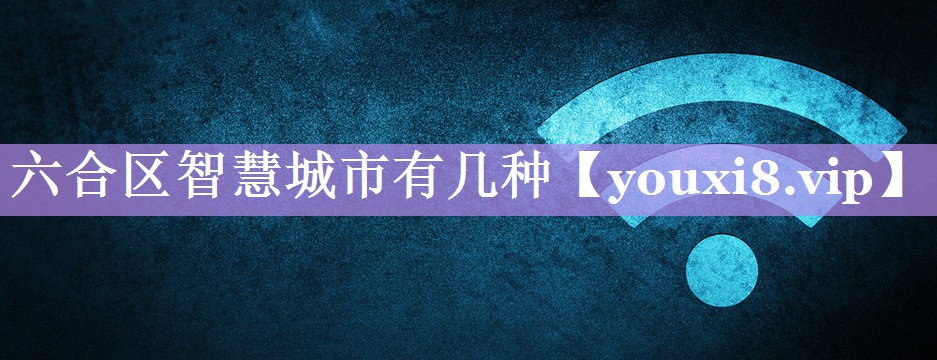 六合区智慧城市有几种 六合区智慧城市有几种