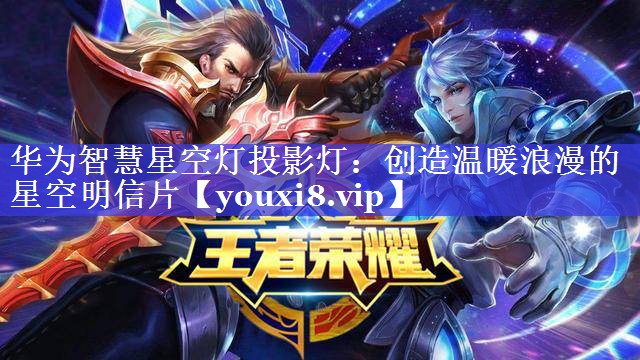 华为智慧星空灯投影灯:创造温暖浪漫的星空明信片 华为智慧星空灯投影灯:创造温暖浪漫的星空明信片