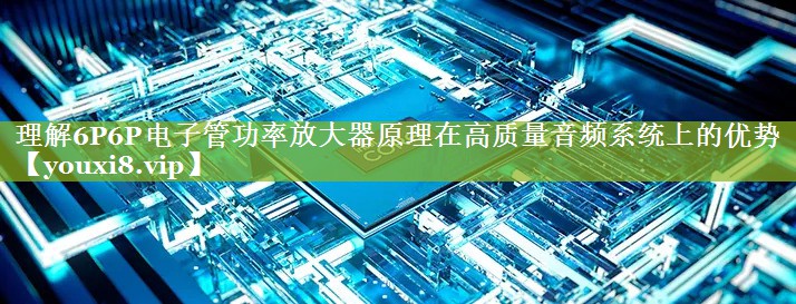 理解6P6P电子管功率放大器原理在高质量音频系统上的优势 理解6P6P电子管功率放大器原理在高质量音频系统上的优势