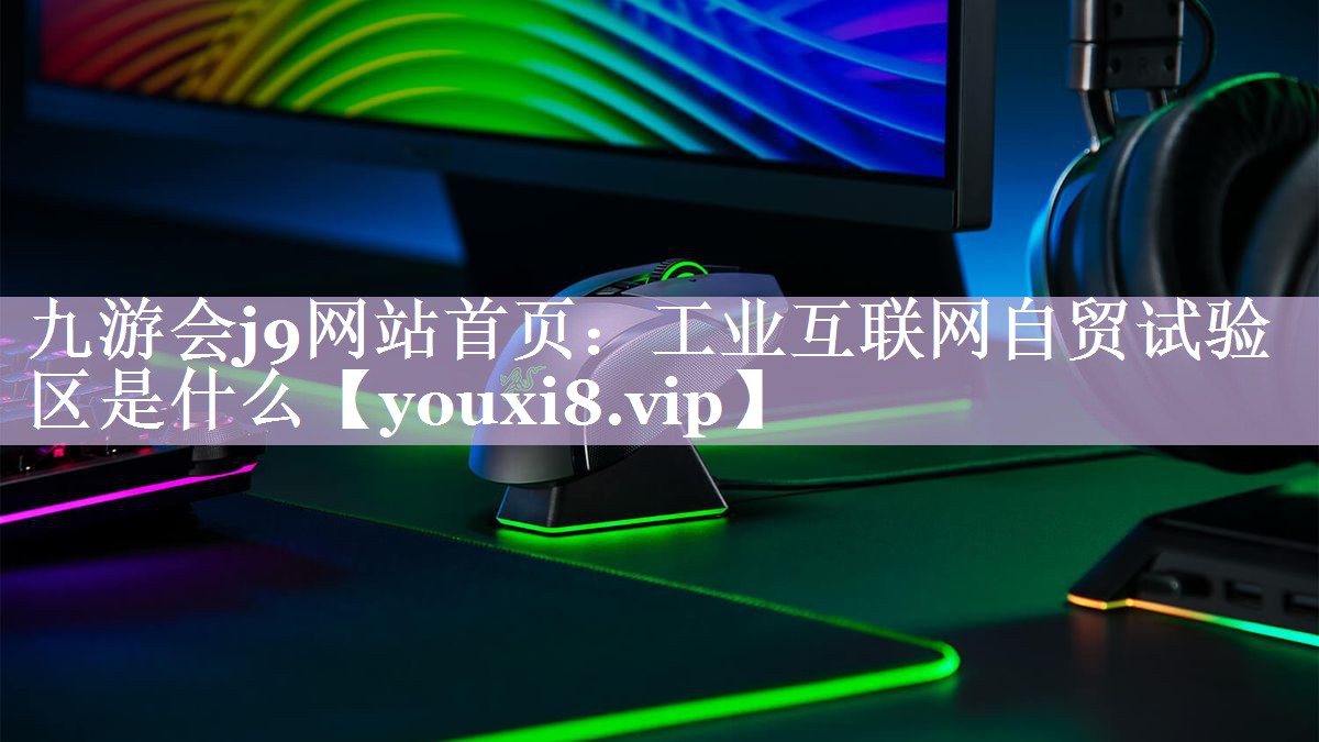 工业互联网自贸试验区是什么 工业互联网自贸试验区是什么