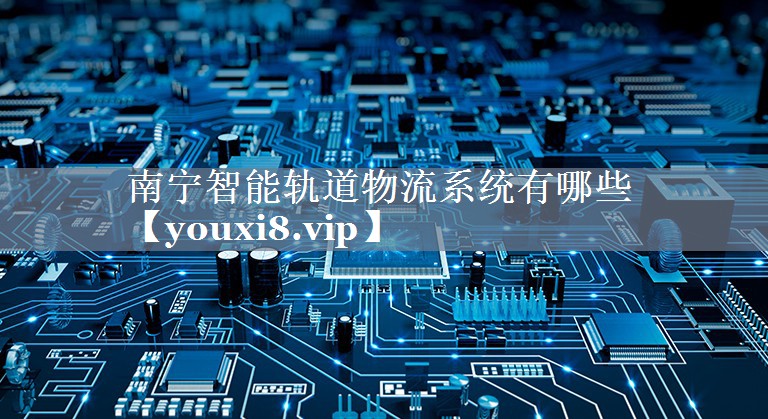 南宁智能轨道物流系统有哪些 南宁智能轨道物流系统有哪些