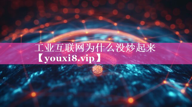 工业互联网为什么没炒起来 工业互联网为什么没炒起来