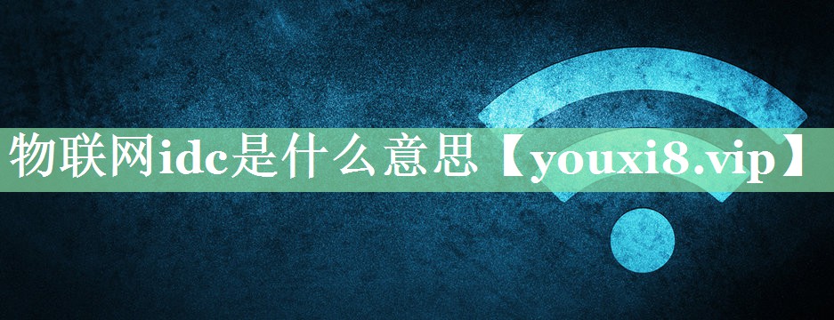 物联网idc是什么意思 物联网idc是什么意思