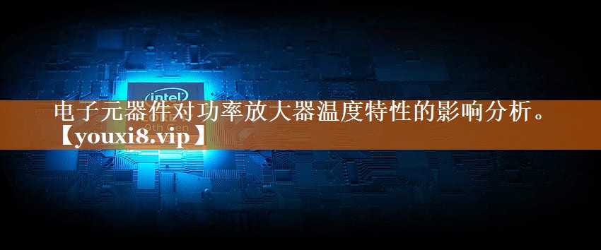电子元器件对功率放大器温度特性的影响分析。 电子元器件对功率放大器温度特性的影响分析。