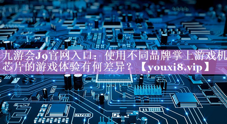使用不同品牌掌上游戏机芯片的游戏体验有何差异? 使用不同品牌掌上游戏机芯片的游戏体验有何差异?