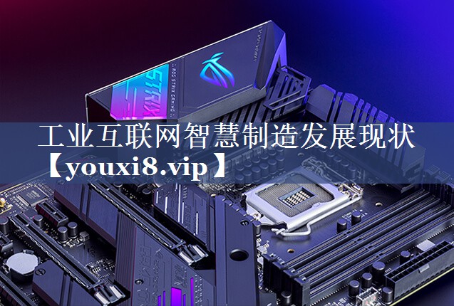 工业互联网智慧制造发展现状 工业互联网智慧制造发展现状
