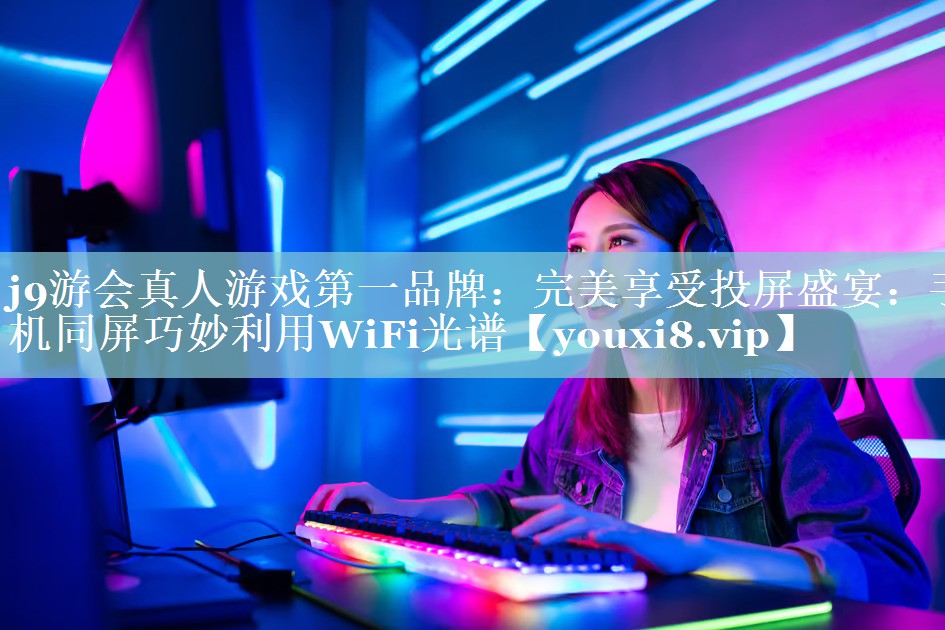 完美享受投屏盛宴：手机同屏巧妙利用WiFi光谱